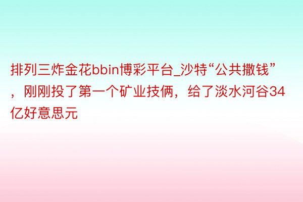 排列三炸金花bbin博彩平台_沙特“公共撒钱”，刚刚投了第一个矿业技俩，给了淡水河谷34亿好意思元