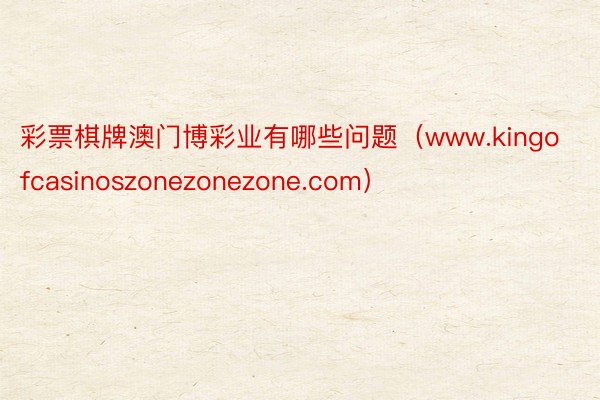 彩票棋牌澳门博彩业有哪些问题（www.kingofcasinoszonezonezone.com）