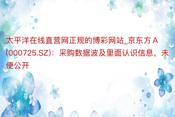 太平洋在线直营网正规的博彩网站_京东方Ａ(000725.SZ)：采购数据波及里面认识信息，未便公开