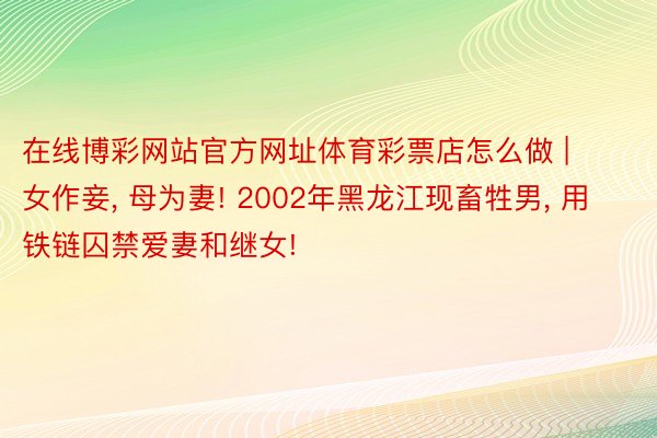 在线博彩网站官方网址体育彩票店怎么做 | 女作妾, 母为妻! 2002年黑龙江现畜牲男, 用铁链囚禁爱妻和继女!