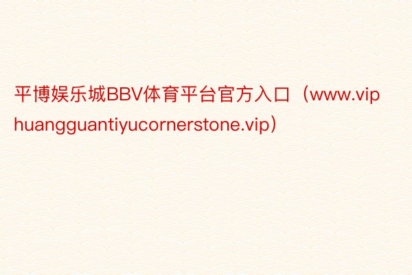 平博娱乐城BBV体育平台官方入口（www.viphuangguantiyucornerstone.vip）