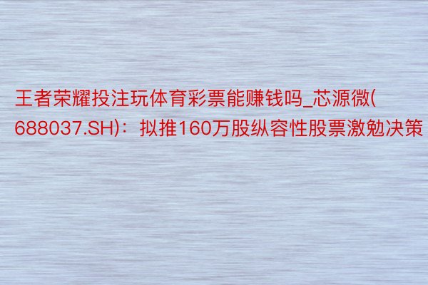 王者荣耀投注玩体育彩票能赚钱吗_芯源微(688037.SH)：拟推160万股纵容性股票激勉决策