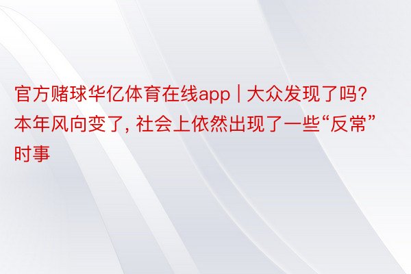 官方赌球华亿体育在线app | 大众发现了吗? 本年风向变了， 社会上依然出现了一些“反常”时事