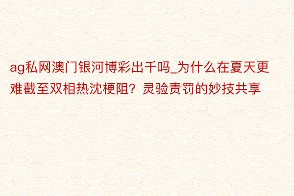 ag私网澳门银河博彩出千吗_为什么在夏天更难截至双相热沈梗阻？灵验责罚的妙技共享