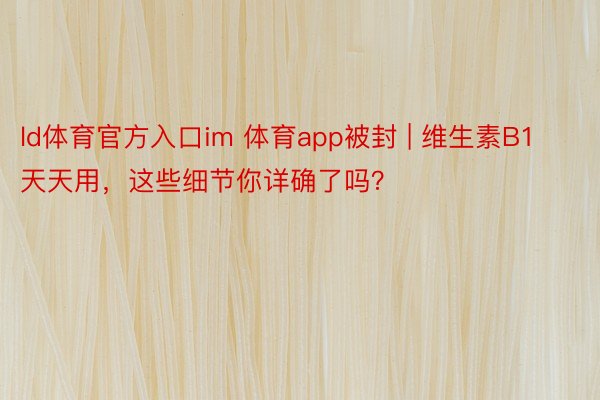 ld体育官方入口im 体育app被封 | 维生素B1天天用，这些细节你详确了吗？