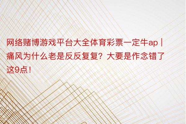 网络赌博游戏平台大全体育彩票一定牛ap | 痛风为什么老是反反复复？大要是作念错了这9点！