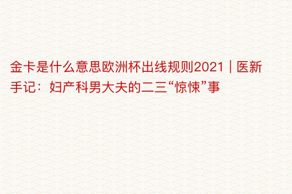 金卡是什么意思欧洲杯出线规则2021 | 医新手记：妇产科男大夫的二三“惊悚”事