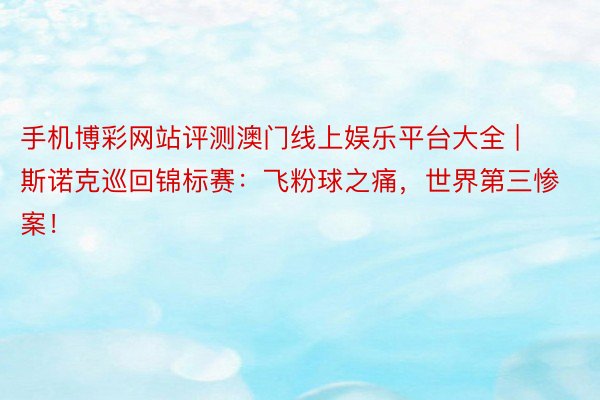 手机博彩网站评测澳门线上娱乐平台大全 | 斯诺克巡回锦标赛：飞粉球之痛，世界第三惨案！