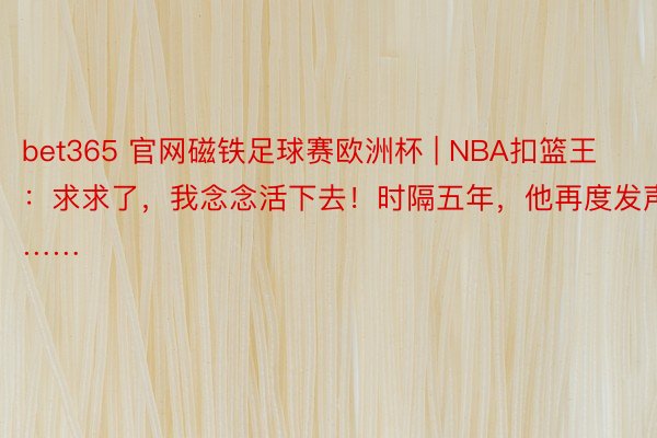 bet365 官网磁铁足球赛欧洲杯 | NBA扣篮王：求求了，我念念活下去！时隔五年，他再度发声……