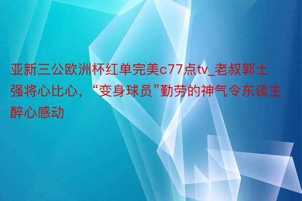 亚新三公欧洲杯红单完美c77点tv_老叔郭士强将心比心，“变身球员”勤劳的神气令东谈主醉心感动