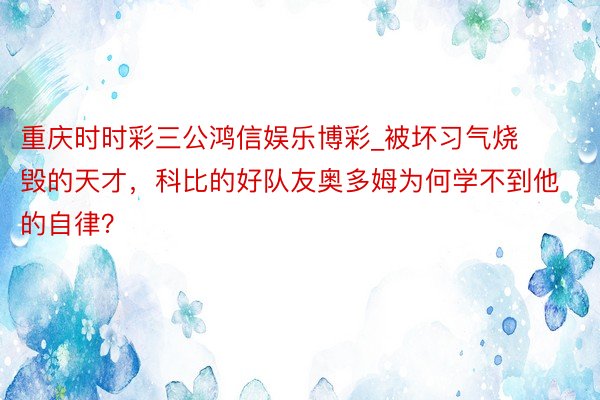 重庆时时彩三公鸿信娱乐博彩_被坏习气烧毁的天才，科比的好队友奥多姆为何学不到他的自律？