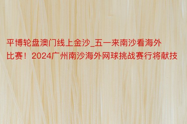 平博轮盘澳门线上金沙_五一来南沙看海外比赛！2024广州南沙海外网球挑战赛行将献技