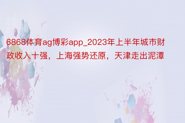 6868体育ag博彩app_2023年上半年城市财政收入十强，上海强势还原，天津走出泥潭