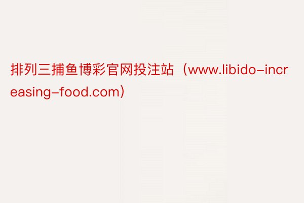 排列三捕鱼博彩官网投注站（www.libido-increasing-food.com）