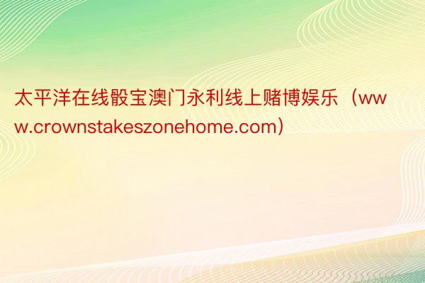 太平洋在线骰宝澳门永利线上赌博娱乐（www.crownstakeszonehome.com）