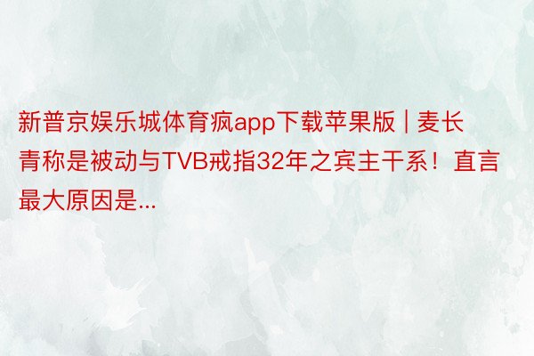 新普京娱乐城体育疯app下载苹果版 | 麦长青称是被动与TVB戒指32年之宾主干系！直言最大原因是...