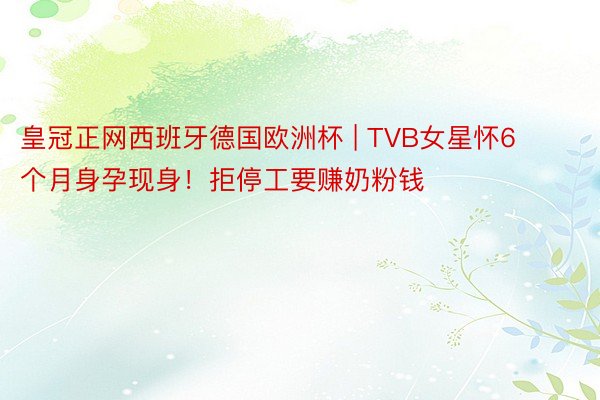 皇冠正网西班牙德国欧洲杯 | TVB女星怀6个月身孕现身！拒停工要赚奶粉钱