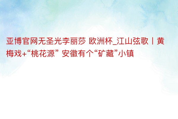 亚博官网无圣光李丽莎 欧洲杯_江山弦歌丨黄梅戏+“桃花源” 安徽有个“矿藏”小镇