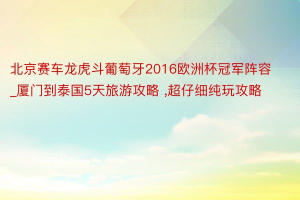 北京赛车龙虎斗葡萄牙2016欧洲杯冠军阵容_厦门到泰国5天旅游攻略 ,超仔细纯玩攻略