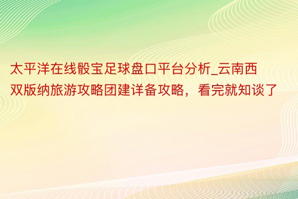 太平洋在线骰宝足球盘口平台分析_云南西双版纳旅游攻略团建详备攻略，看完就知谈了