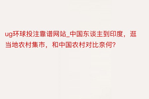 ug环球投注靠谱网站_中国东谈主到印度，逛当地农村集市，和中国农村对比奈何？