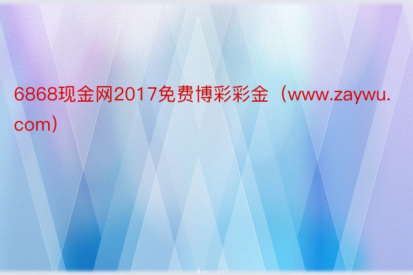 6868现金网2017免费博彩彩金（www.zaywu.com）