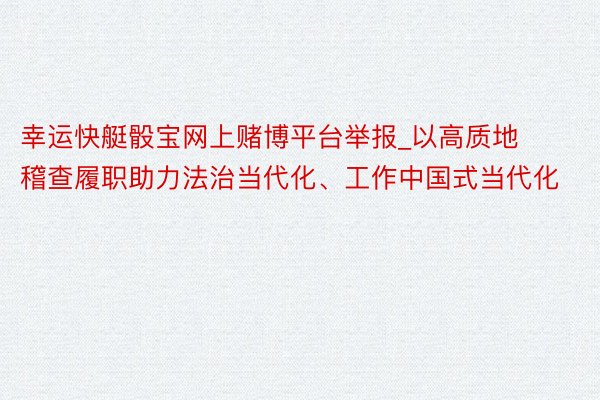 幸运快艇骰宝网上赌博平台举报_以高质地稽查履职助力法治当代化、工作中国式当代化