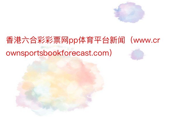香港六合彩彩票网pp体育平台新闻（www.crownsportsbookforecast.com）