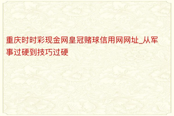 重庆时时彩现金网皇冠赌球信用网网址_从军事过硬到技巧过硬