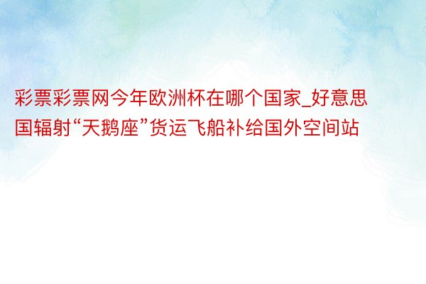 彩票彩票网今年欧洲杯在哪个国家_好意思国辐射“天鹅座”货运飞船补给国外空间站