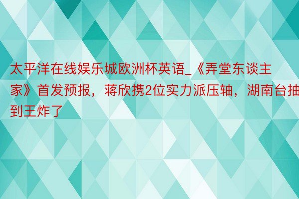 太平洋在线娱乐城欧洲杯英语_《弄堂东谈主家》首发预报，蒋欣携2位实力派压轴，湖南台抽到王炸了