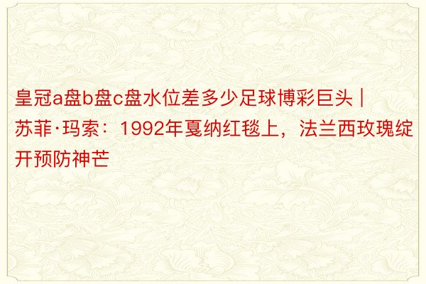 皇冠a盘b盘c盘水位差多少足球博彩巨头 | 苏菲·玛索：1992年戛纳红毯上，法兰西玫瑰绽开预防神芒