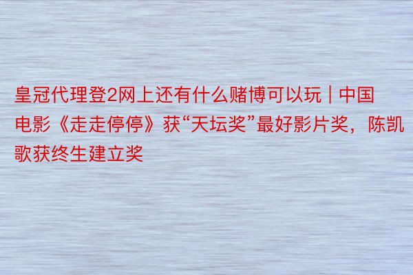 皇冠代理登2网上还有什么赌博可以玩 | 中国电影《走走停停》获“天坛奖”最好影片奖，陈凯歌获终生建立奖