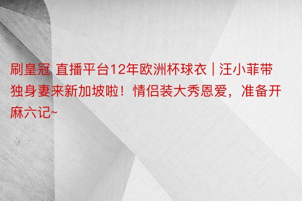 刷皇冠 直播平台12年欧洲杯球衣 | 汪小菲带独身妻来新加坡啦！情侣装大秀恩爱，准备开麻六记~