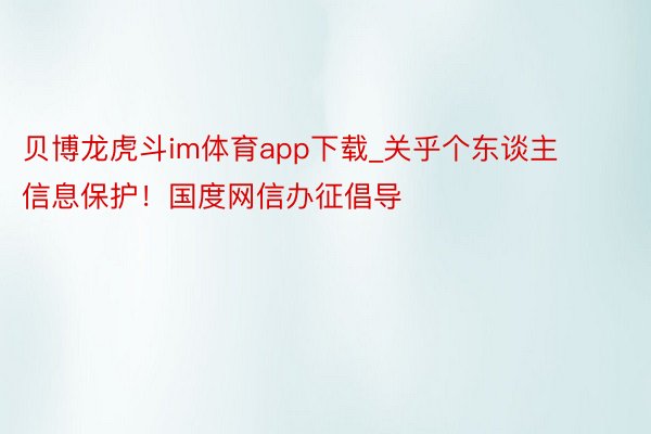 贝博龙虎斗im体育app下载_关乎个东谈主信息保护！国度网信办征倡导