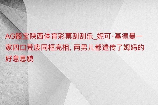 AG骰宝陕西体育彩票刮刮乐_妮可·基德曼一家四口荒废同框亮相, 两男儿都遗传了姆妈的好意思貌