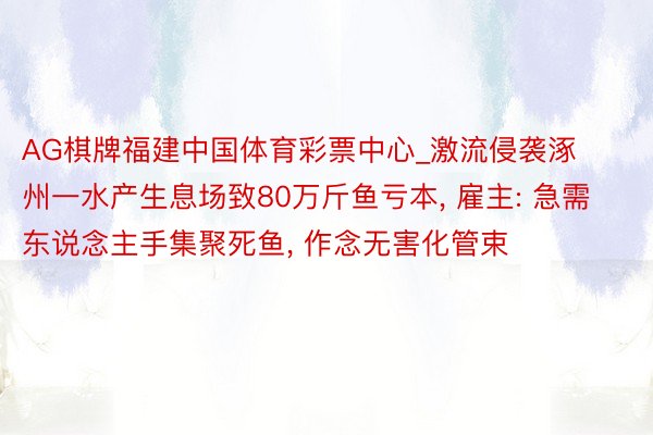 AG棋牌福建中国体育彩票中心_激流侵袭涿州一水产生息场致80万斤鱼亏本, 雇主: 急需东说念主手集聚死鱼, 作念无害化管束