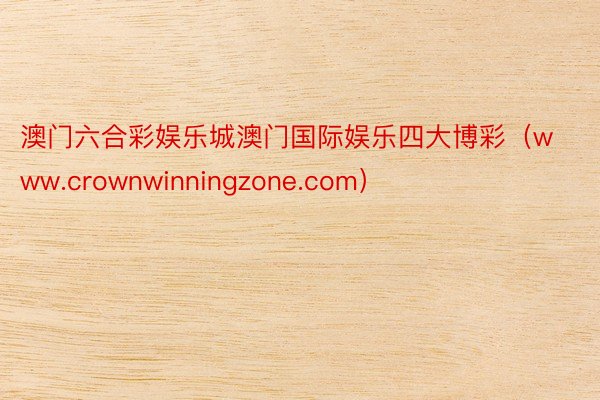 澳门六合彩娱乐城澳门国际娱乐四大博彩（www.crownwinningzone.com）