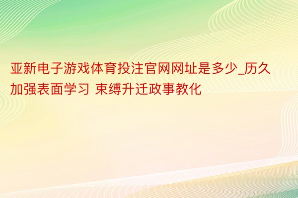 亚新电子游戏体育投注官网网址是多少_历久加强表面学习 束缚升迁政事教化