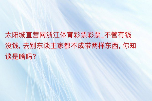 太阳城直营网浙江体育彩票彩票_不管有钱没钱， 去别东谈主家都不成带两样东西， 你知谈是啥吗?