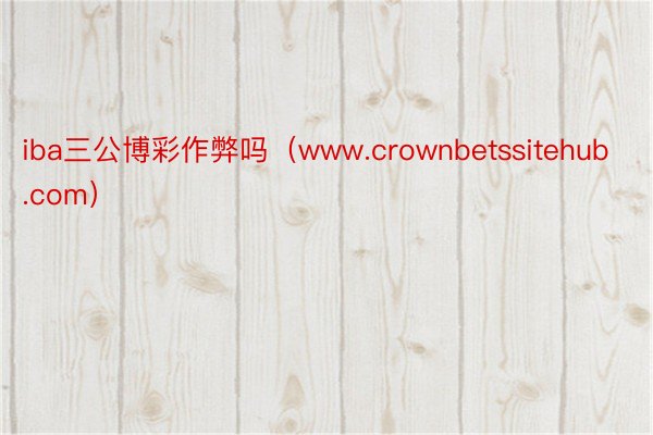 iba三公博彩作弊吗（www.crownbetssitehub.com）