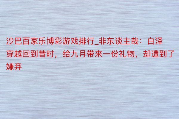 沙巴百家乐博彩游戏排行_非东谈主哉：白泽穿越回到昔时，给九月带来一份礼物，却遭到了嫌弃