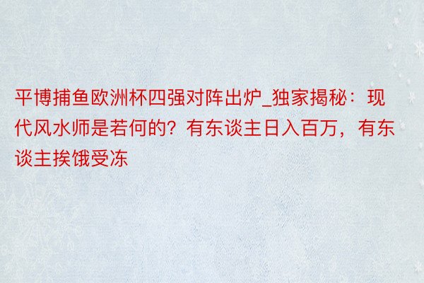 平博捕鱼欧洲杯四强对阵出炉_独家揭秘：现代风水师是若何的？有东谈主日入百万，有东谈主挨饿受冻