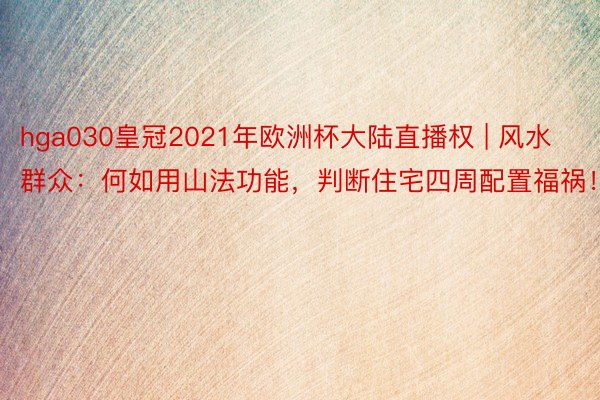 hga030皇冠2021年欧洲杯大陆直播权 | 风水群众：何如用山法功能，判断住宅四周配置福祸！