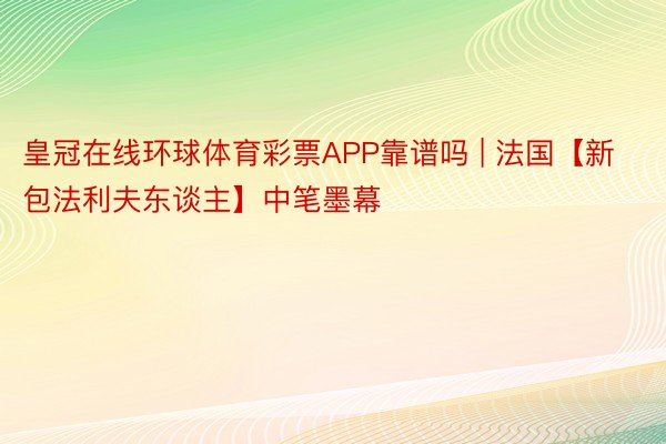 皇冠在线环球体育彩票APP靠谱吗 | 法国【新包法利夫东谈主】中笔墨幕