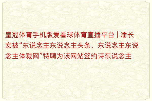 皇冠体育手机版爱看球体育直播平台 | 潘长宏被“东说念主东说念主头条、东说念主东说念主体裁网”特聘为该网站签约诗东说念主