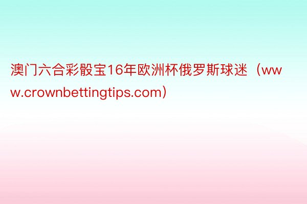 澳门六合彩骰宝16年欧洲杯俄罗斯球迷（www.crownbettingtips.com）