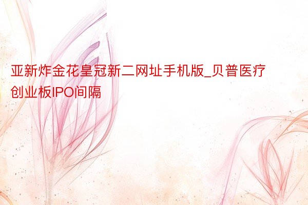 亚新炸金花皇冠新二网址手机版_贝普医疗创业板IPO间隔