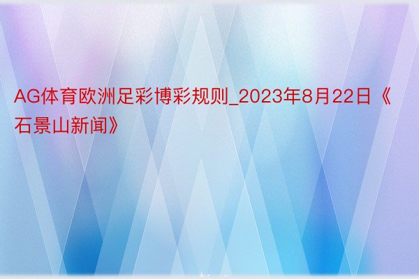 AG体育欧洲足彩博彩规则_2023年8月22日《石景山新闻》