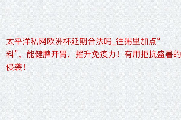 太平洋私网欧洲杯延期合法吗_往粥里加点“料”，能健脾开胃，擢升免疫力！有用拒抗盛暑的侵袭！